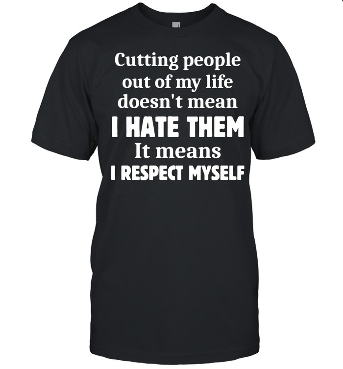 Cutting People Out of My Life Doesn’t Mean I Hate Them It Means I Respect Myself T-shirt Classic Men's T-shirt