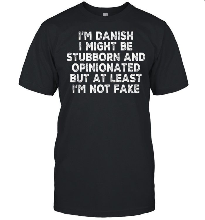 Im danish I might be stubborn and opinionated but at least Im not fake shirt