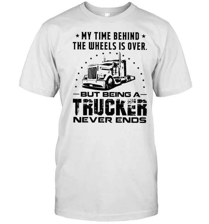 My time behind the wheels is over but being a trucker never ends shirt