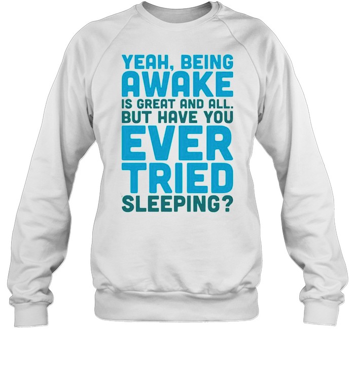 Yeah being awake is great and all but have you ever tried sleeping shirt Unisex Sweatshirt