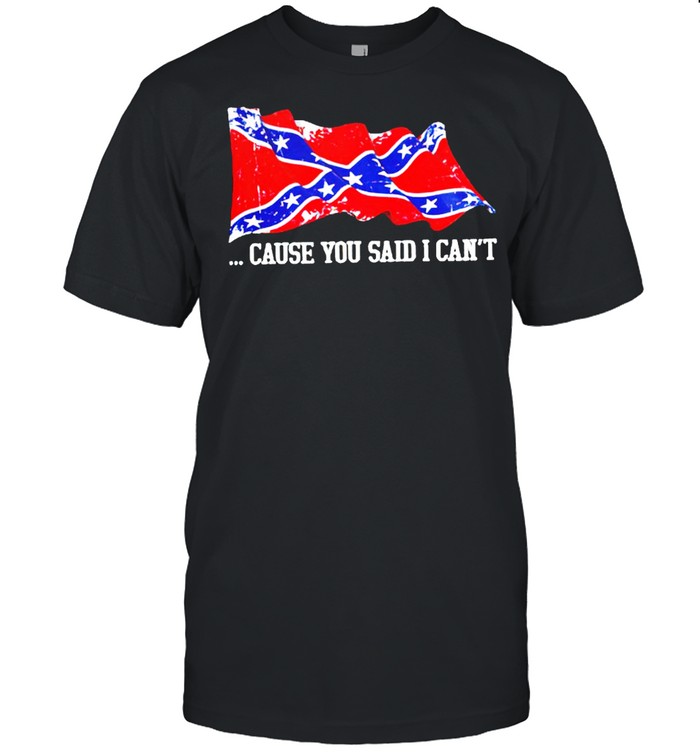 Confederate flag cause you said I can’t shirt