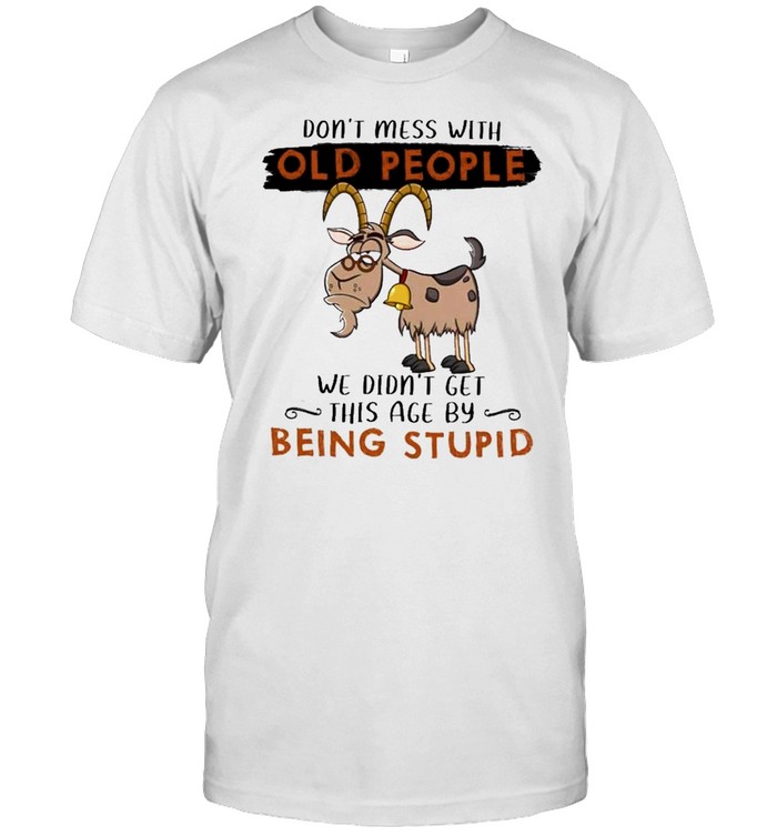 goat dont mess with old people we didnt get this age by being stupid shirt