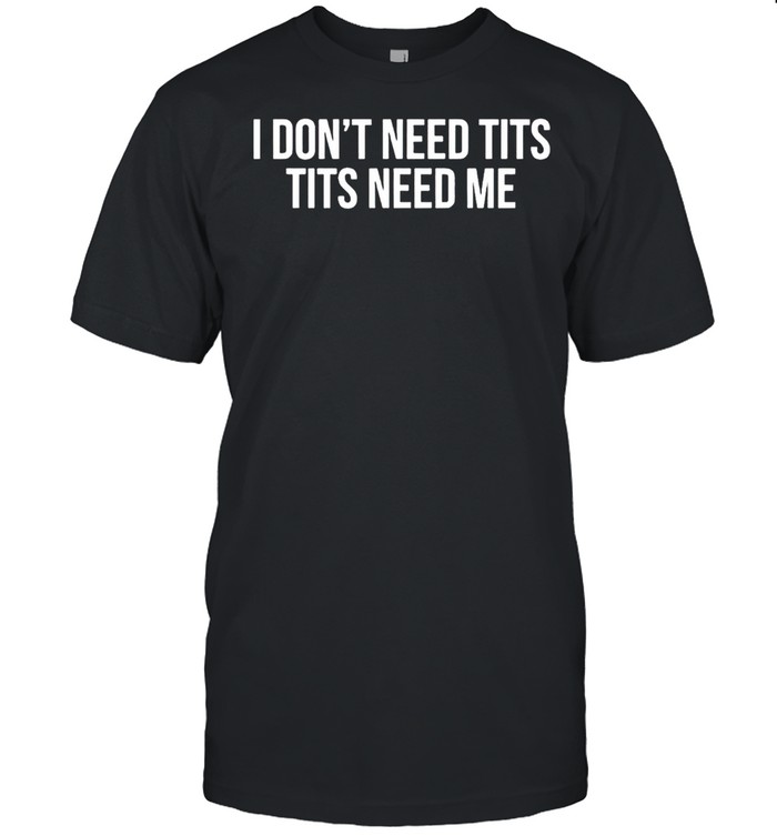 I don’t need tits tits need me shirt
