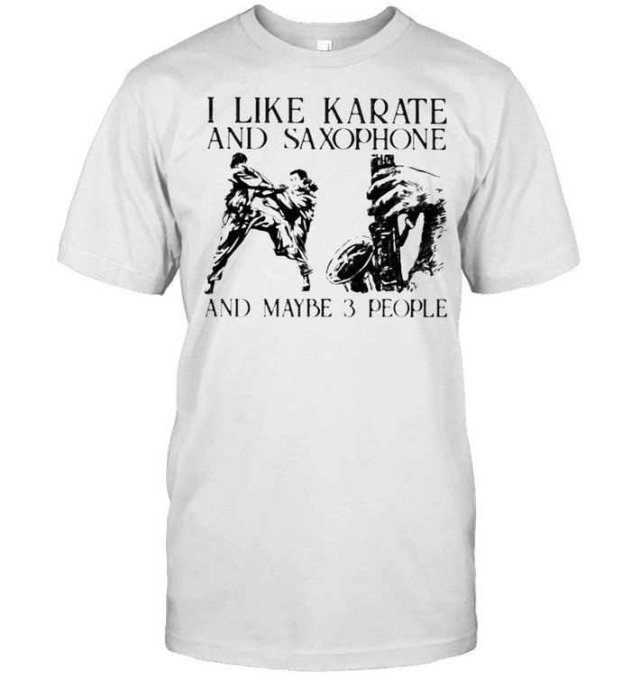 I Like Karate and Saxophone And Maybe 3 People Shirt