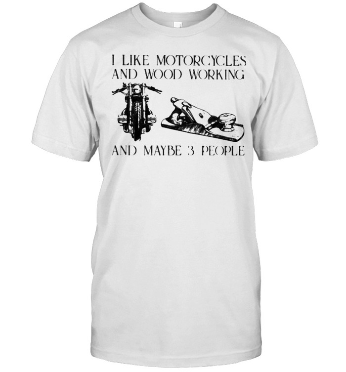 I Like Motorcycles and Wood Working And Maybe 3 People Shirt
