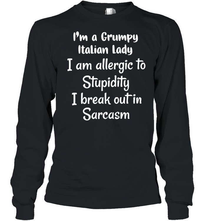 I’m A Grumpy Italian Lady I Am Allergic To Stupidity I Break Out In Sarcasm T-shirt Long Sleeved T-shirt