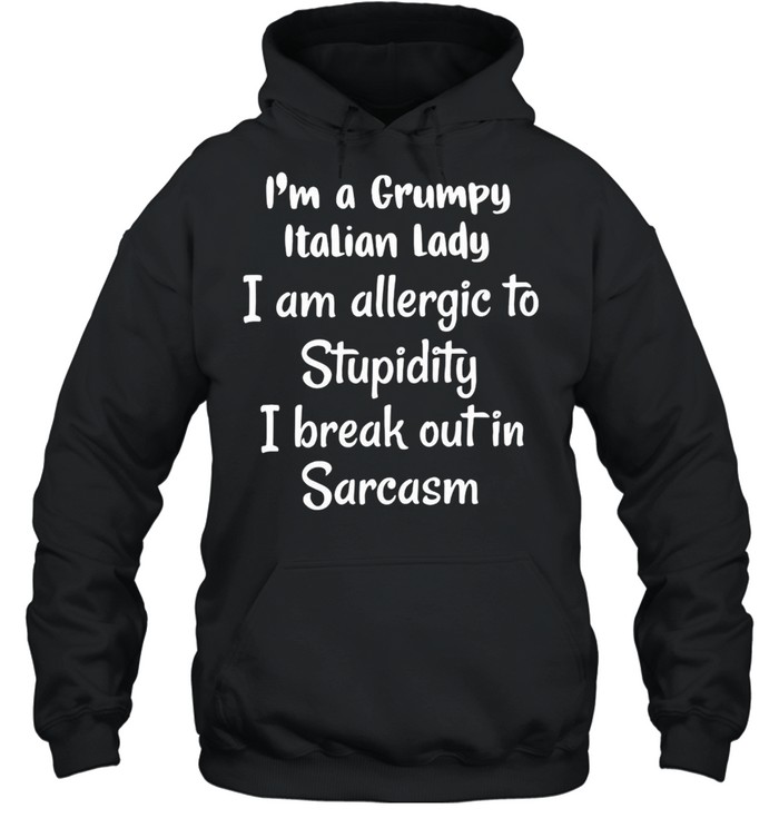 I’m A Grumpy Italian Lady I Am Allergic To Stupidity I Break Out In Sarcasm T-shirt Unisex Hoodie