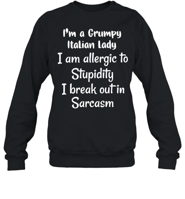 I’m A Grumpy Italian Lady I Am Allergic To Stupidity I Break Out In Sarcasm T-shirt Unisex Sweatshirt