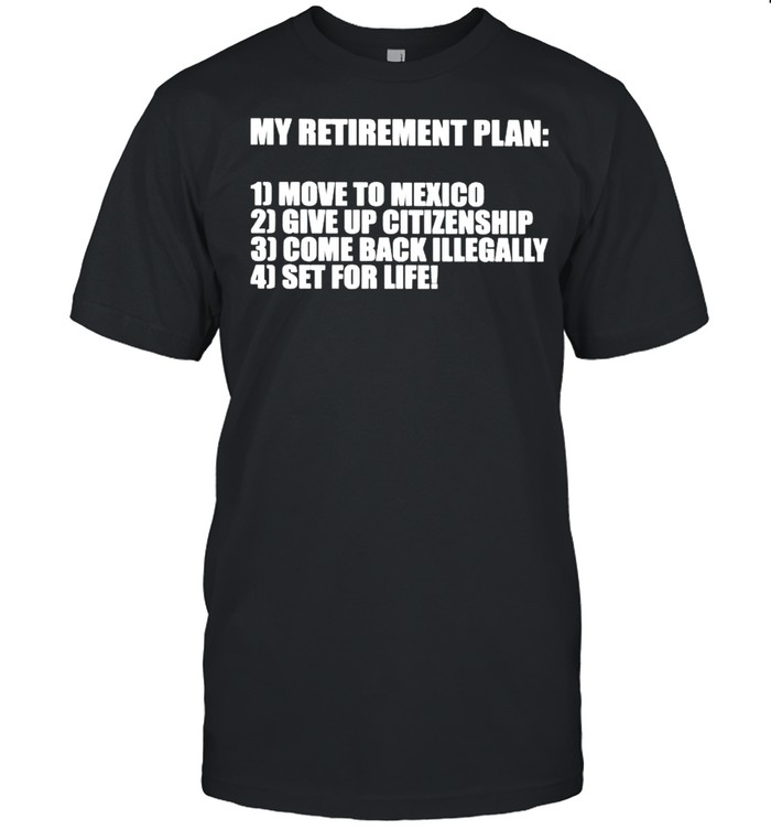 My retirement plan move to Mexico give up citizenship shirt