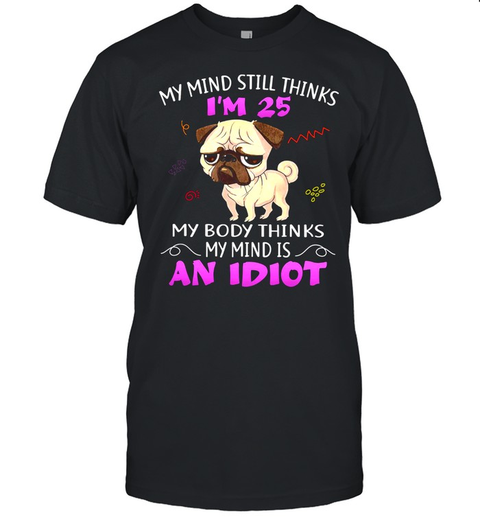 Pug My Mind Still Thinks Im My Body Thinks My Mind Is An Idiot shirt