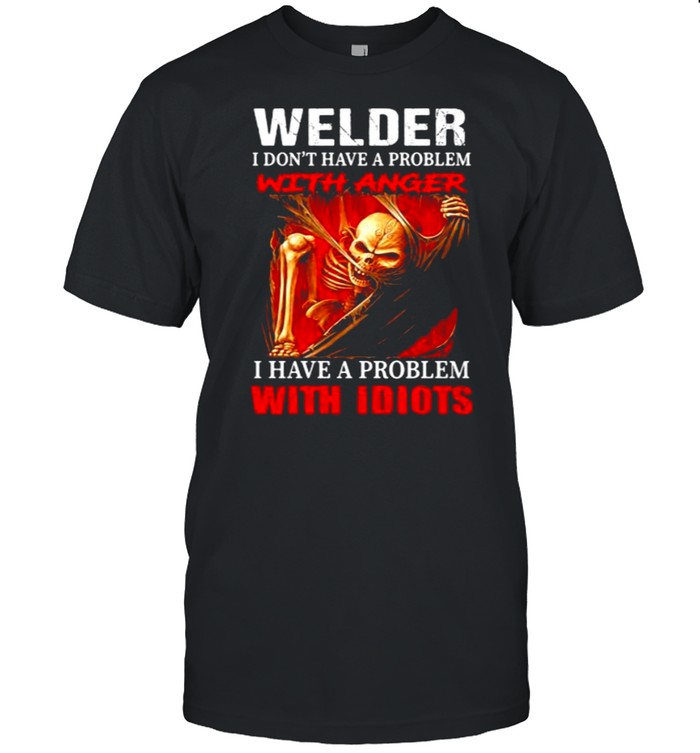 Welder I Don’t Have A Problem With Anger I Have A Problem With Idiots Skull  Classic Men's T-shirt