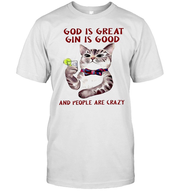 Cat God is great gin is good and people are crazy shirt