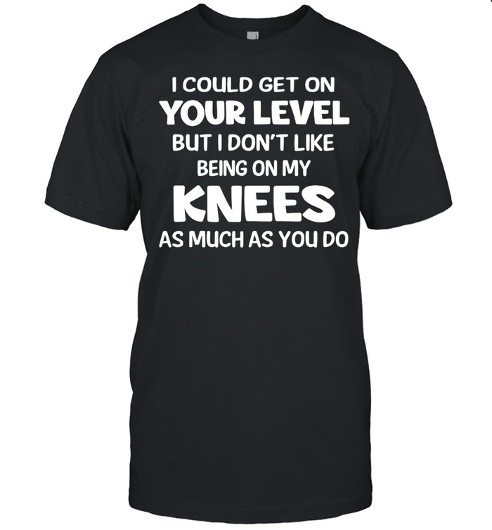 I Could Get On Your Level But I Don’t Like Being On My Knees As Much As You Do T-shirt Classic Men's T-shirt