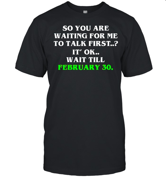 So you are waiting for me to talk first it’s ok wait till february 30 shirt Classic Men's T-shirt