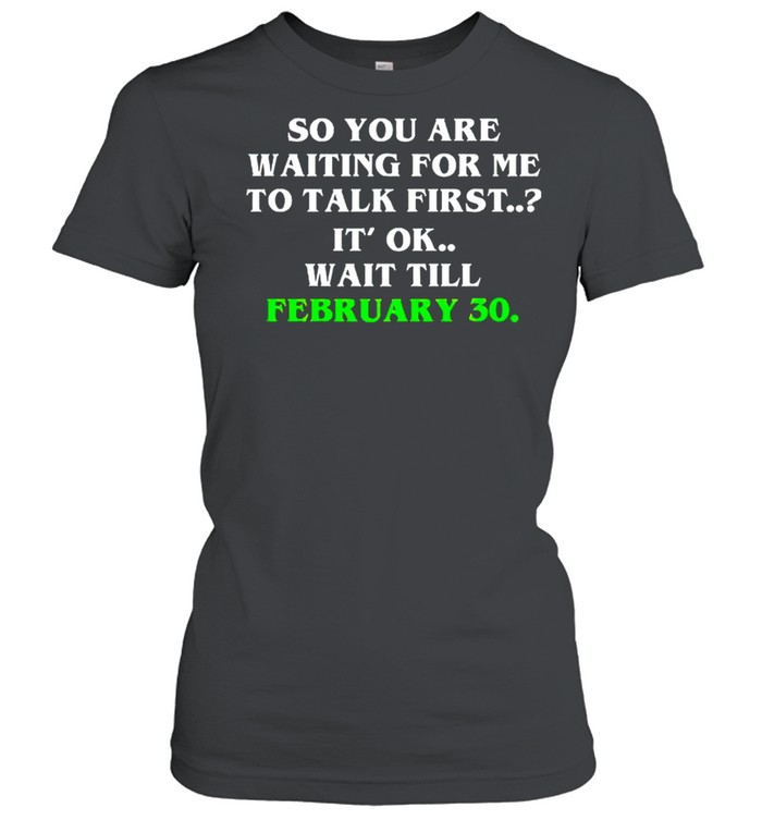 So you are waiting for me to talk first it’s ok wait till february 30 shirt Classic Women's T-shirt
