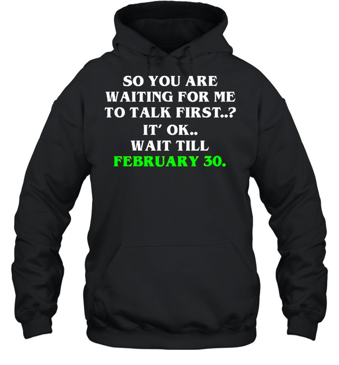 So you are waiting for me to talk first it’s ok wait till february 30 shirt Unisex Hoodie