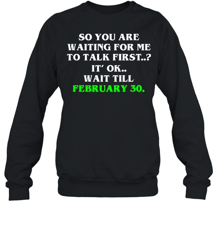 So you are waiting for me to talk first it’s ok wait till february 30 shirt Unisex Sweatshirt
