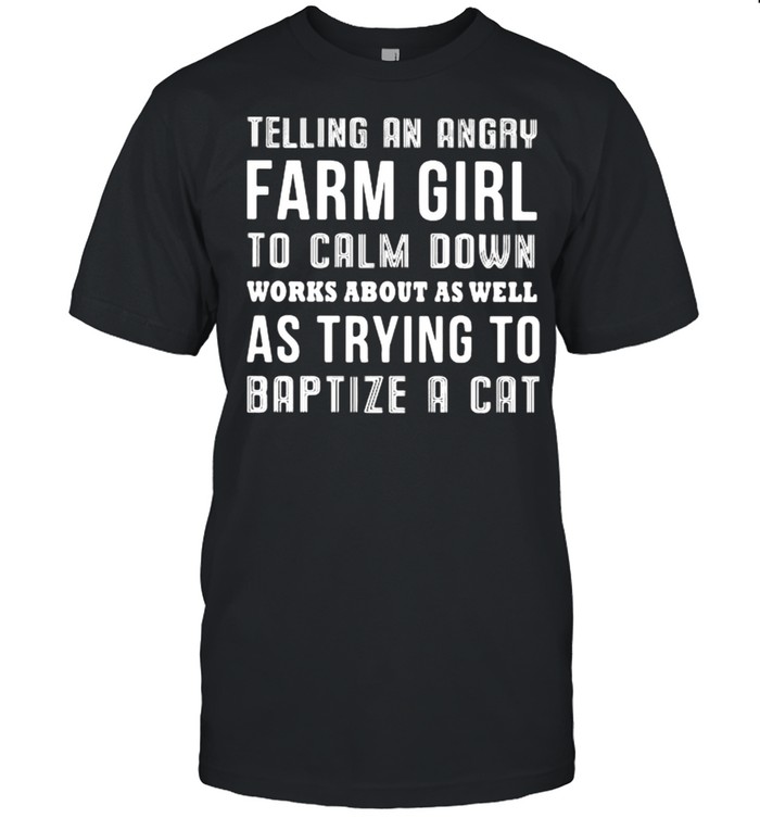 Telling An Angry Farm Girl To Calm Down Works About As Well As Trying T Baptize A Cat  Classic Men's T-shirt