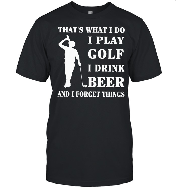Thats What I Do I Play Golf I Drink Beer And I Forget Things shirt Classic Men's T-shirt