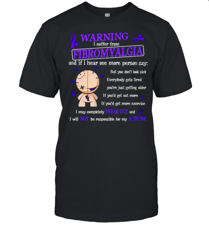 Warning I suffer from fibromyalgia and if I hear one more person shirt