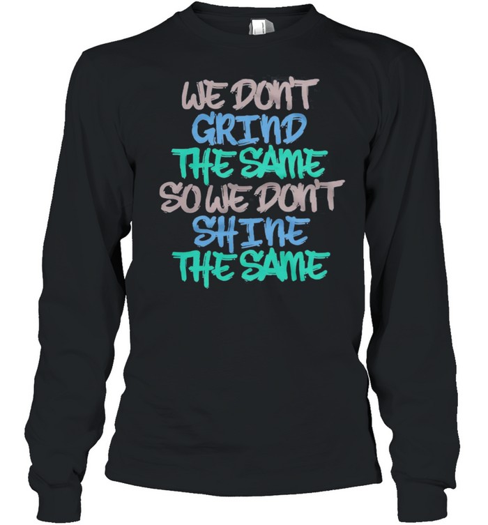 We Dont Grind The Same So We Dont Shine The Same shirt Long Sleeved T-shirt