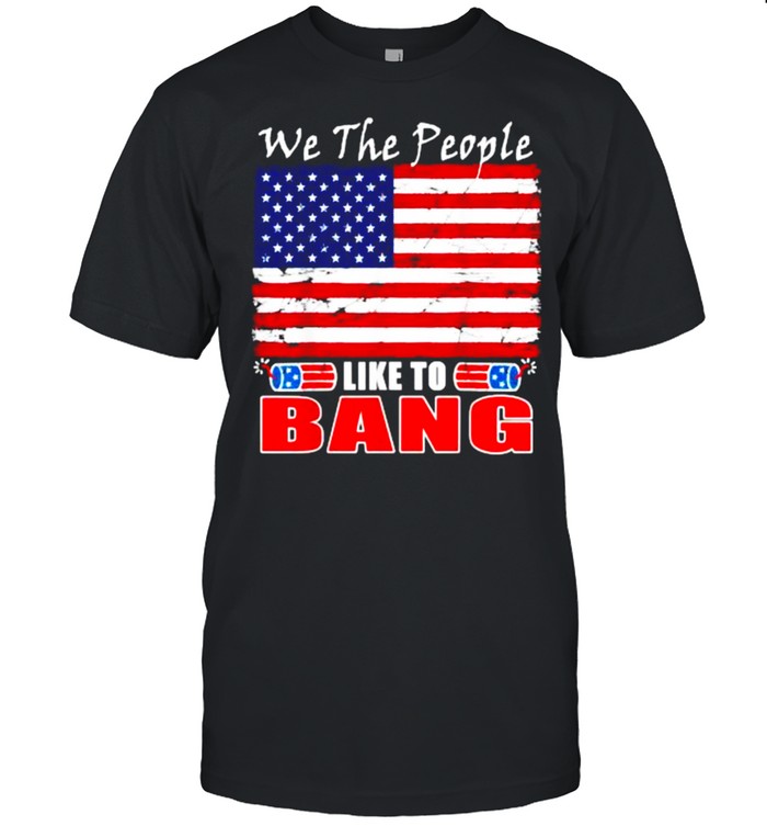 We The People Like To Bang Funny Fireworks 4th Of July Flag T-Shirt