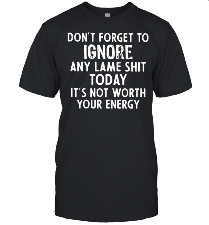Don’t Forget To Ignore Any Lame Shit Today Shirt