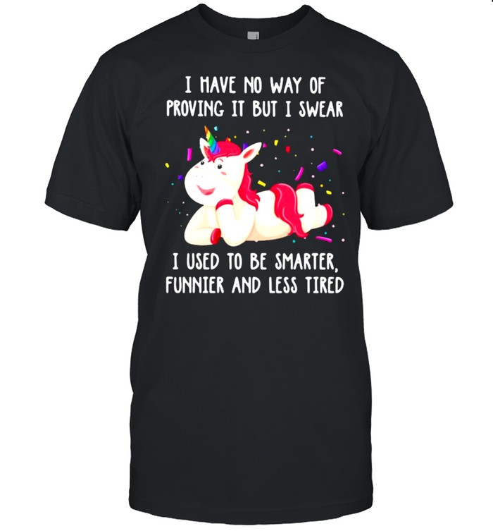 I Have No Way Of Proving It But I Swear I Used To Be Smarter Funnier And Less Tired Unicorn Shirt