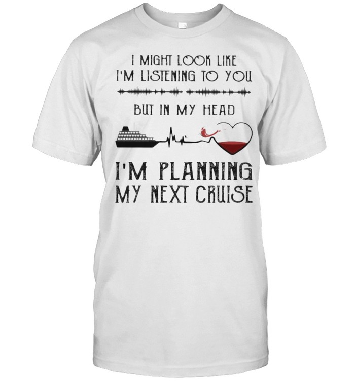 I might look like im listening to you but in my head im planning my next cruise shirt
