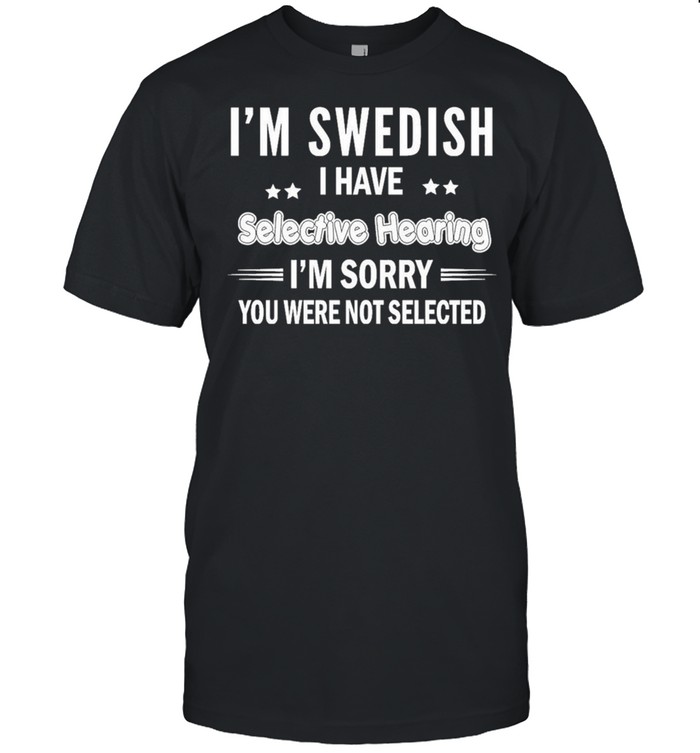 Im swedish I have selective hearing im sorry you were not selected shirt