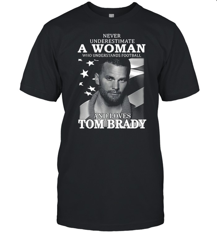 Never Underestimate A Woman Who Understands Football And Loves Tom Brady T-shirt