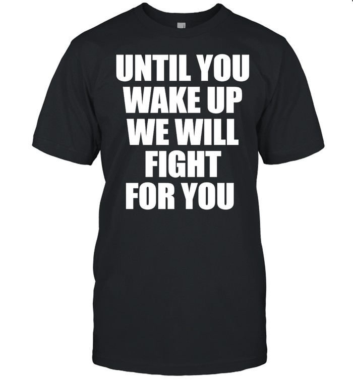 Until You Wake Up We Will Fight For You T-shirt
