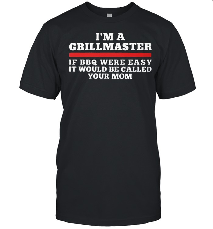 Im a grillmaster if bbq were easy it would be called your mom shirt