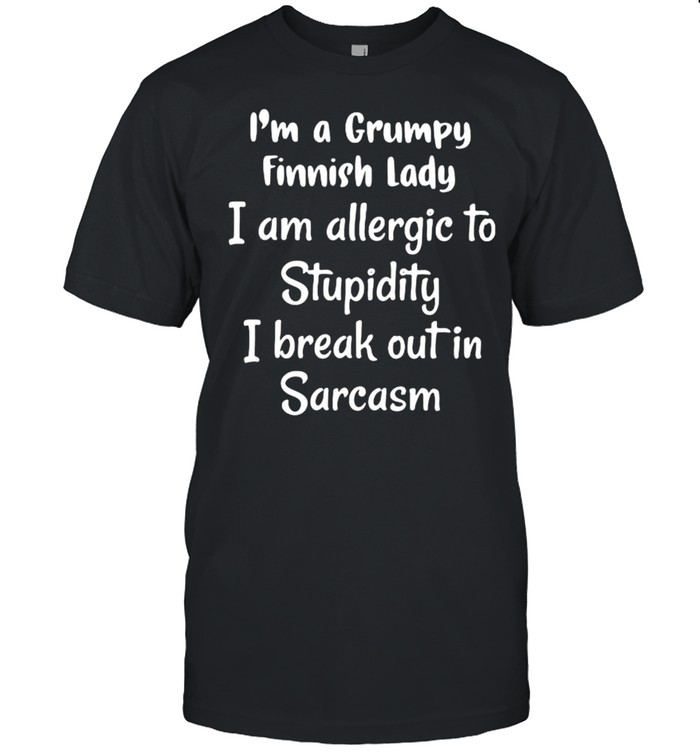 Im a grumpy finnish lady i am allergic to stupidity i break out in sarcasm shirt
