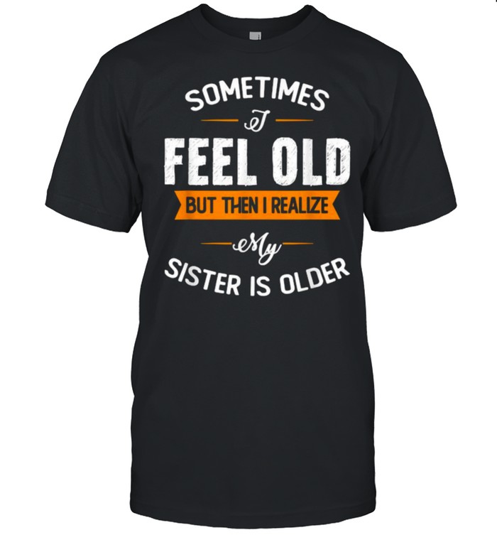 Sometimes I Feel Old but Then I Realize My Sister Is Older T- Classic Men's T-shirt
