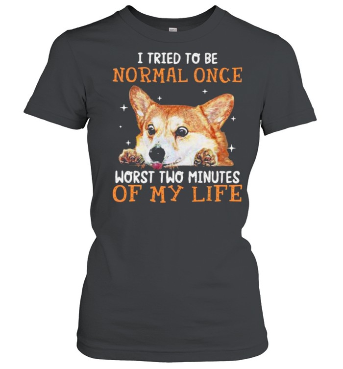I tried to be normal once worst two minutes of my life corgi shirt Classic Women's T-shirt