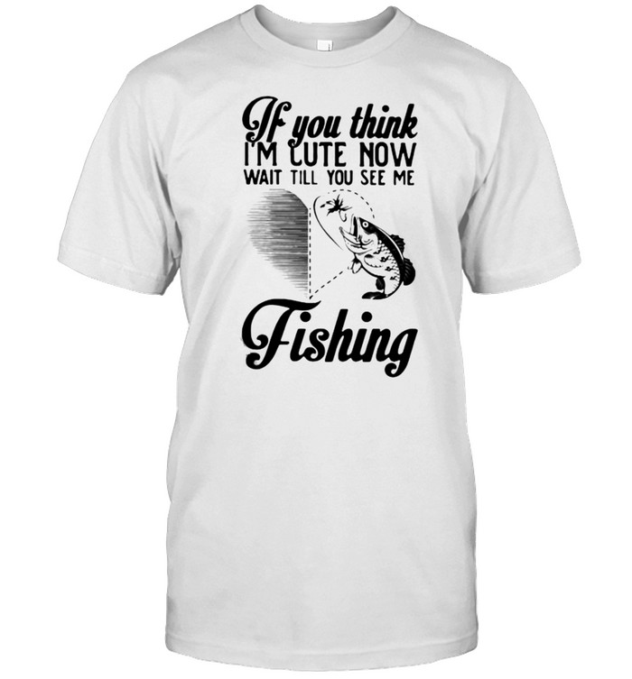 IF You Think I’m Cute Now Wait Till You See Me Fishing Shirt