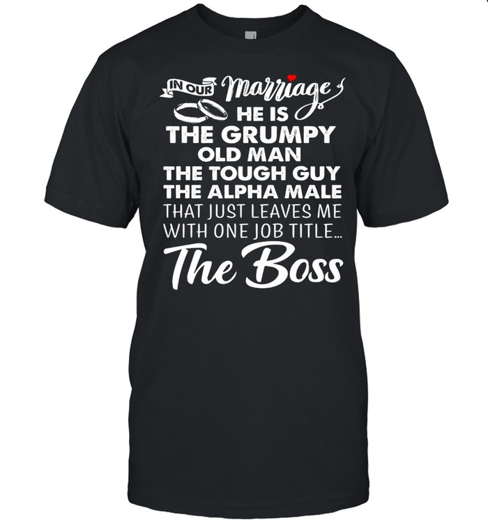 In Our Marriage He Is The Grumpy Old Man The Tough Guy The Alpha Male That Just Leaves Me With One Job Title The Boss shirt Classic Men's T-shirt