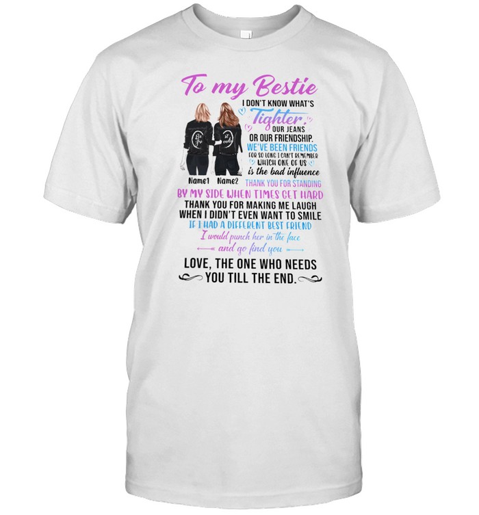 To My Bestie I Dont Know Whats Tighter Our Jeans Or Our Friendship Love The One Who Needs You Till The End shirt