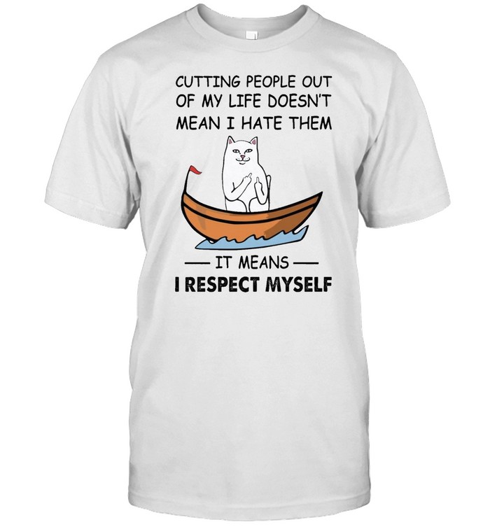 Cat cutting people out of my life doesnt mean I hate them it means I respect myself shirt