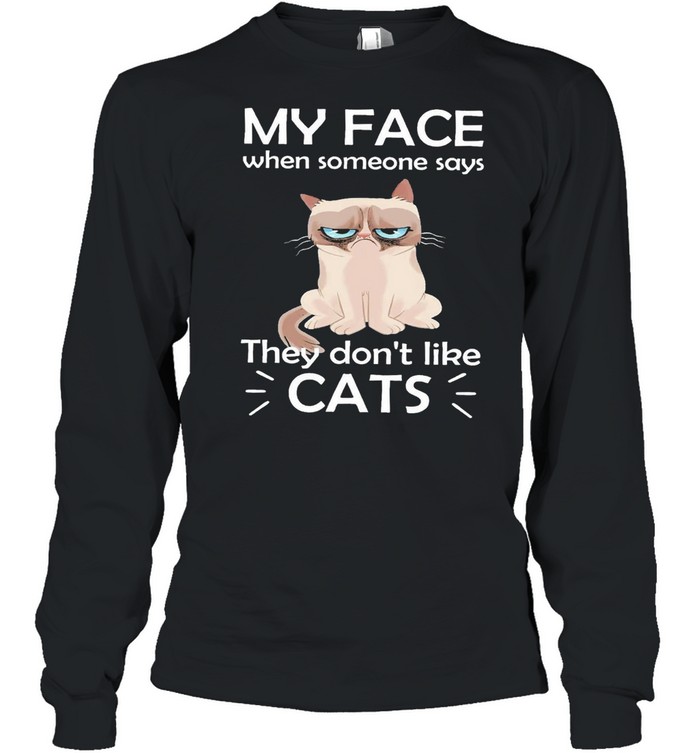 Cat my face when someone says they dont like cats shirt Long Sleeved T-shirt