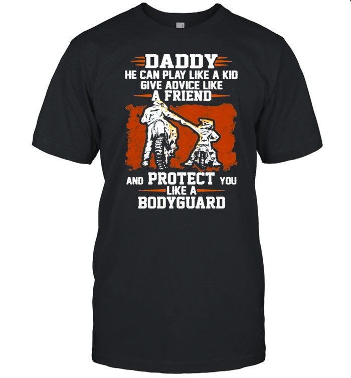 Daddy he can play like a kid give advice like a friend and protect you like a bodyguard shirt