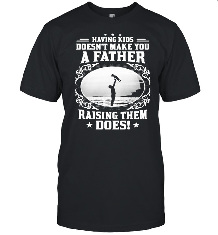 Having kids doesnt make you a father raising them does shirt