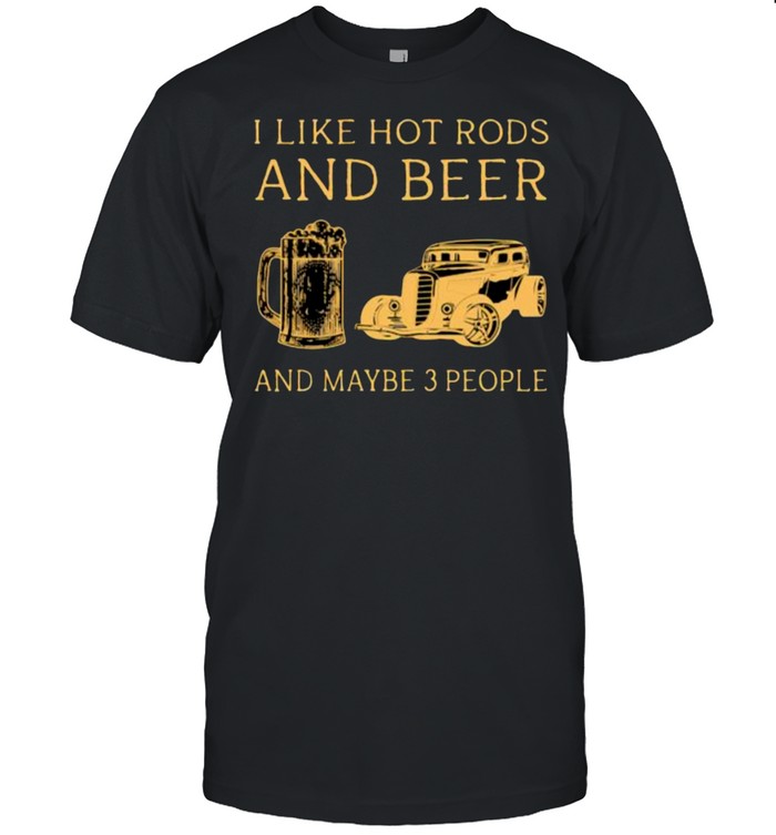 I like hot rods and beer and maybe 3 people shirt
