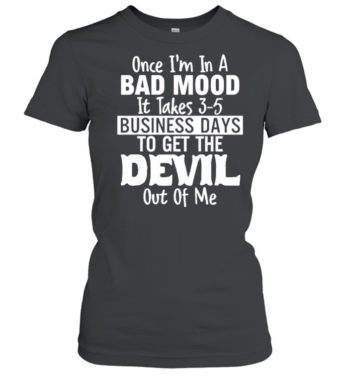 Once im in a bad mood it takes 3 5 business days to get the devil out of me T- Classic Women's T-shirt