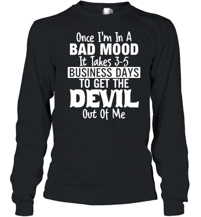 Once im in a bad mood it takes 3 5 business days to get the devil out of me T- Long Sleeved T-shirt