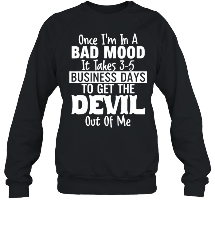 Once im in a bad mood it takes 3 5 business days to get the devil out of me T- Unisex Sweatshirt