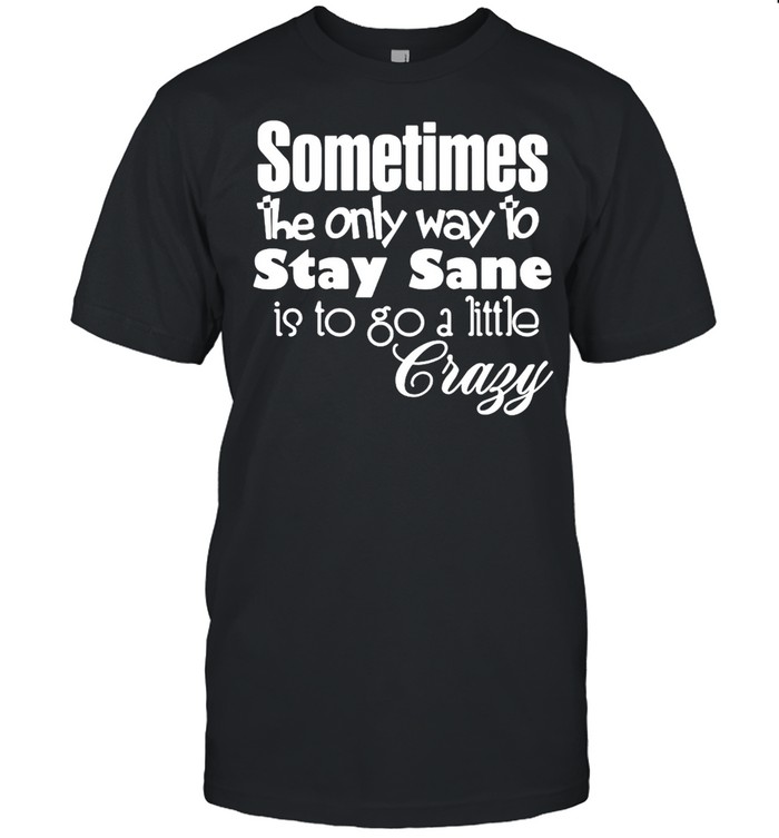 Sometimes The Only Way To Stay Sane Is To Go A Little Crazy  Classic Men's T-shirt