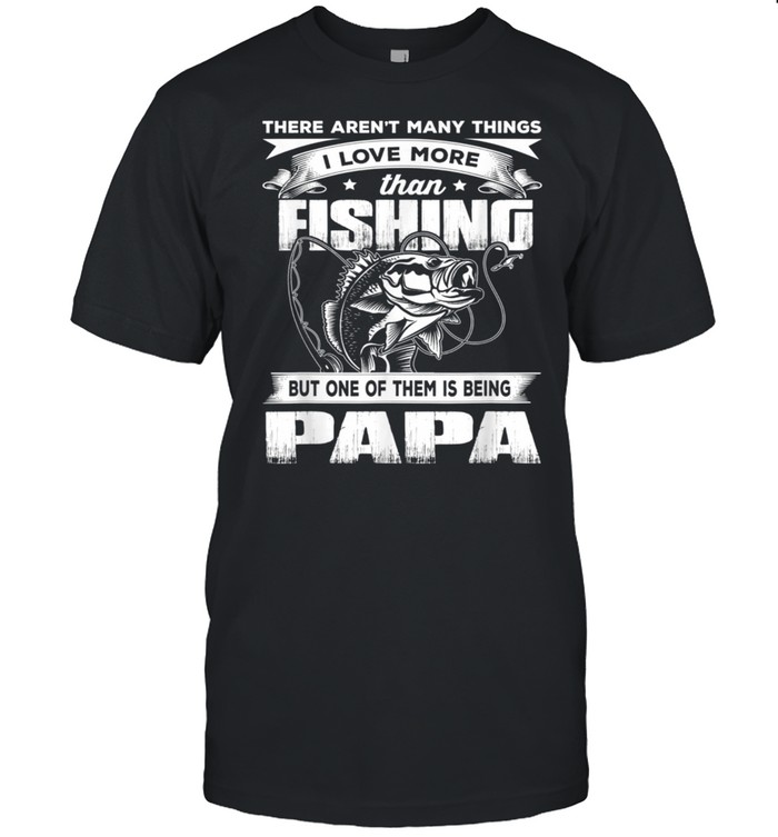 There Aren't Many Things I Love More Than Fishing Papa shirt
