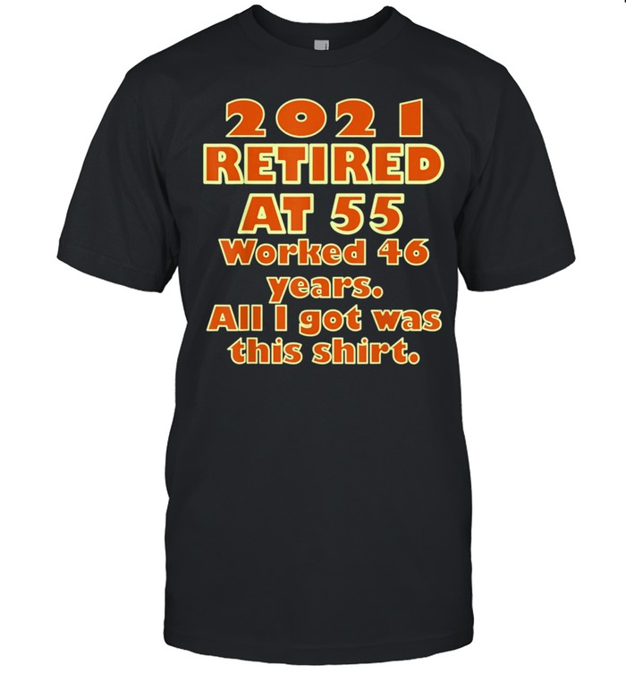 2021 Retired at 55 Worked 46 Years All I Got Was This Shirt Classic shirt